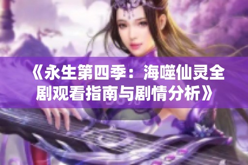 《永生第四季：海噬仙灵全剧观看指南与剧情分析》