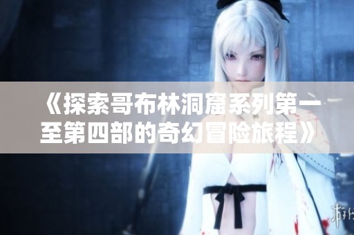 《探索哥布林洞窟系列第一至第四部的奇幻冒险旅程》