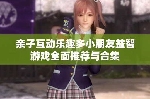 亲子互动乐趣多小朋友益智游戏全面推荐与合集