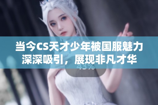 当今CS天才少年被国服魅力深深吸引，展现非凡才华