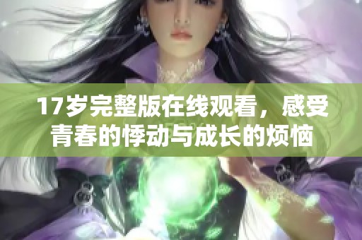 17岁完整版在线观看，感受青春的悸动与成长的烦恼
