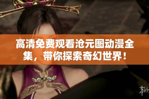 高清免费观看沧元图动漫全集，带你探索奇幻世界！
