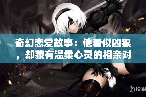 奇幻恋爱故事：他看似凶狠，却藏有温柔心灵的相亲对象