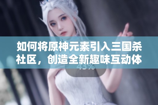 如何将原神元素引入三国杀社区，创造全新趣味互动体验呢