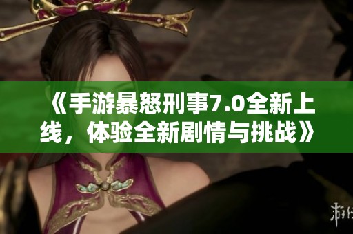 《手游暴怒刑事7.0全新上线，体验全新剧情与挑战》