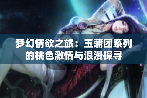 梦幻情欲之旅：玉蒲团系列的桃色激情与浪漫探寻