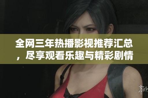 全网三年热播影视推荐汇总，尽享观看乐趣与精彩剧情