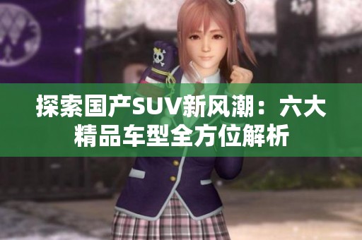 探索国产SUV新风潮：六大精品车型全方位解析