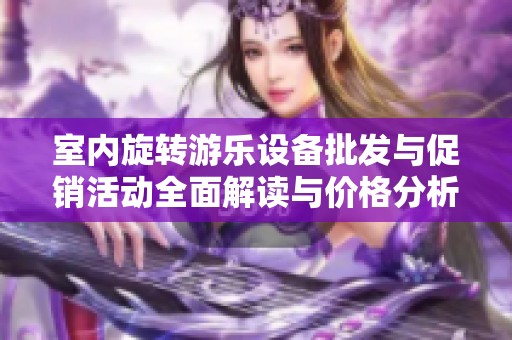 室内旋转游乐设备批发与促销活动全面解读与价格分析