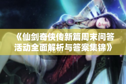 《仙剑奇侠传新篇周末问答活动全面解析与答案集锦》