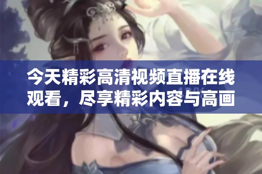 今天精彩高清视频直播在线观看，尽享精彩内容与高画质体验