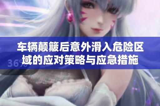 车辆颠簸后意外滑入危险区域的应对策略与应急措施