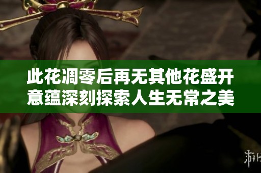 此花凋零后再无其他花盛开意蕴深刻探索人生无常之美