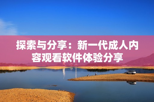 探索与分享：新一代成人内容观看软件体验分享