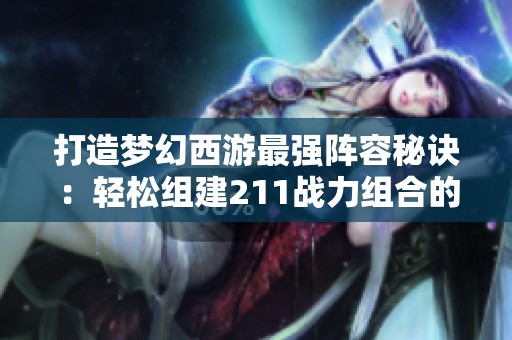 打造梦幻西游最强阵容秘诀：轻松组建211战力组合的方法分享