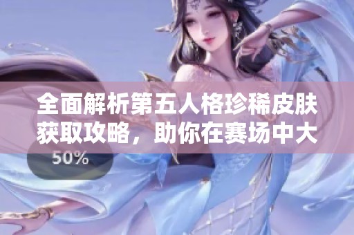 全面解析第五人格珍稀皮肤获取攻略，助你在赛场中大放异彩