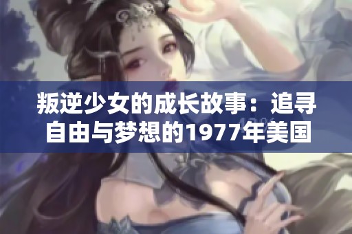 叛逆少女的成长故事：追寻自由与梦想的1977年美国之旅