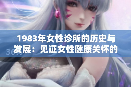 1983年女性诊所的历史与发展：见证女性健康关怀的演变