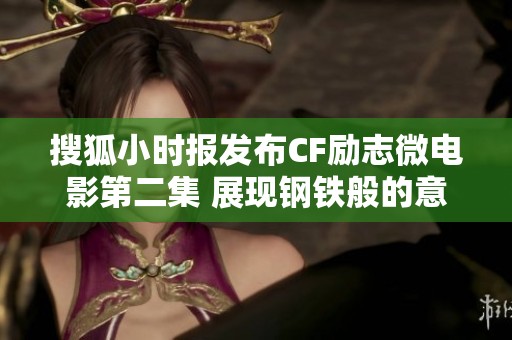 搜狐小时报发布CF励志微电影第二集 展现钢铁般的意志与坚持精神