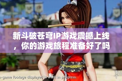 新斗破苍穹IP游戏震撼上线，你的游戏旅程准备好了吗？