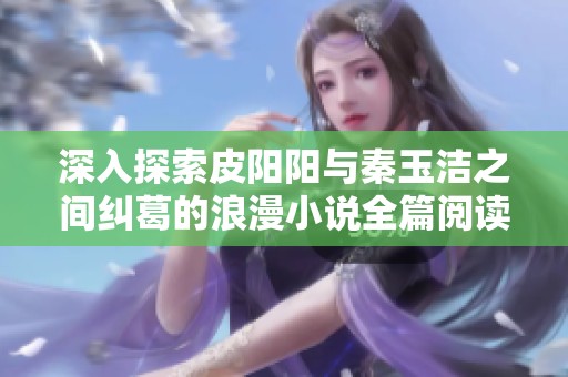 深入探索皮阳阳与秦玉洁之间纠葛的浪漫小说全篇阅读