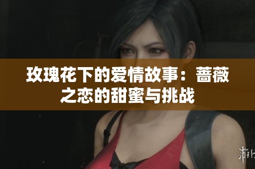 玫瑰花下的爱情故事：蔷薇之恋的甜蜜与挑战