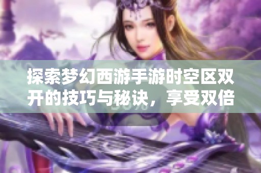 探索梦幻西游手游时空区双开的技巧与秘诀，享受双倍乐趣的全新体验