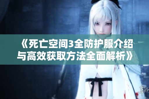 《死亡空间3全防护服介绍与高效获取方法全面解析》