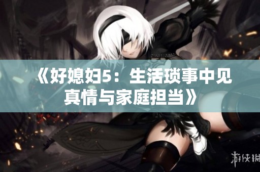 《好媳妇5：生活琐事中见真情与家庭担当》