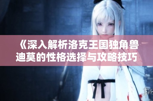 《深入解析洛克王国独角兽迪莫的性格选择与攻略技巧》