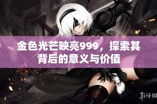 金色光芒映亮999，探索其背后的意义与价值