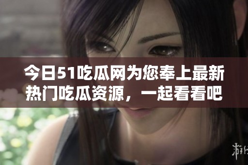 今日51吃瓜网为您奉上最新热门吃瓜资源，一起看看吧