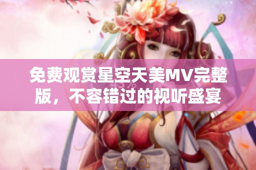 免费观赏星空天美MV完整版，不容错过的视听盛宴