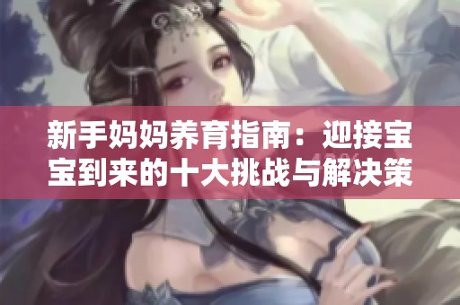 新手妈妈养育指南：迎接宝宝到来的十大挑战与解决策略