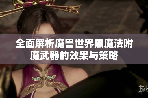 全面解析魔兽世界黑魔法附魔武器的效果与策略