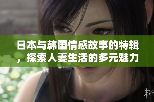 日本与韩国情感故事的特辑，探索人妻生活的多元魅力与挑战