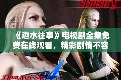《边水往事》电视剧全集免费在线观看，精彩剧情不容错过！