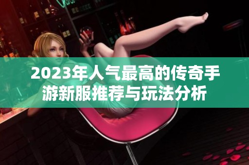 2023年人气最高的传奇手游新服推荐与玩法分析