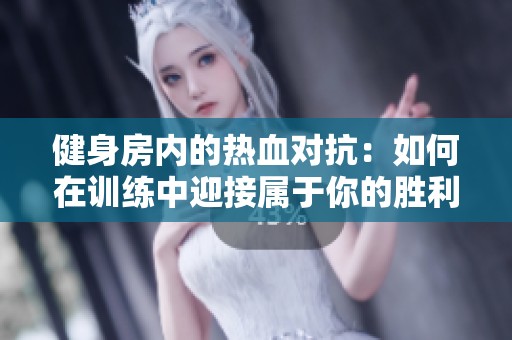 健身房内的热血对抗：如何在训练中迎接属于你的胜利时刻