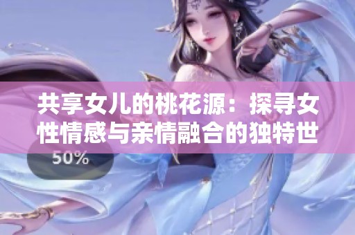 共享女儿的桃花源：探寻女性情感与亲情融合的独特世界