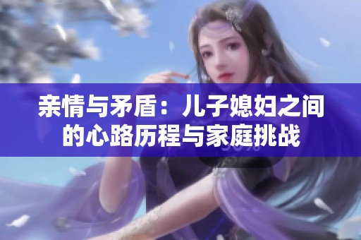 亲情与矛盾：儿子媳妇之间的心路历程与家庭挑战