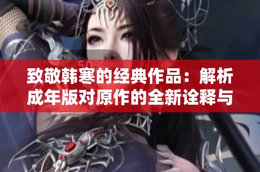 致敬韩寒的经典作品：解析成年版对原作的全新诠释与下载方法