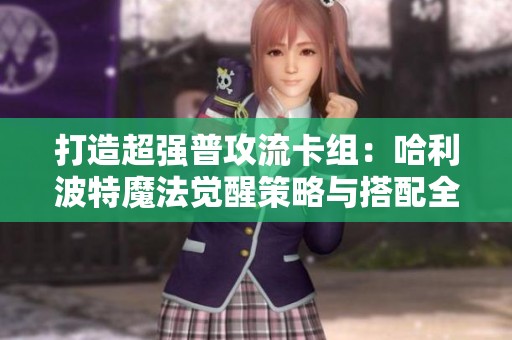 打造超强普攻流卡组：哈利波特魔法觉醒策略与搭配全解析