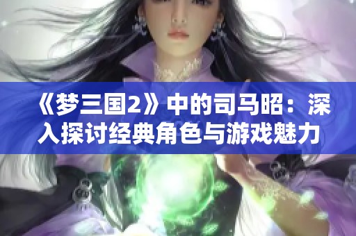 《梦三国2》中的司马昭：深入探讨经典角色与游戏魅力的结合