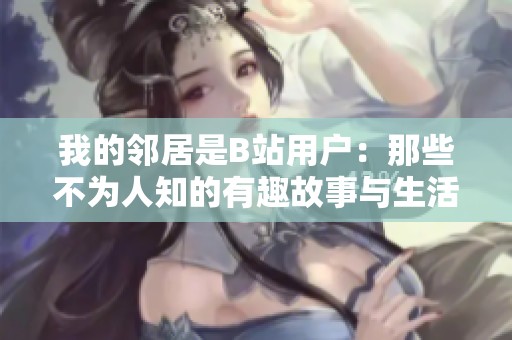 我的邻居是B站用户：那些不为人知的有趣故事与生活点滴