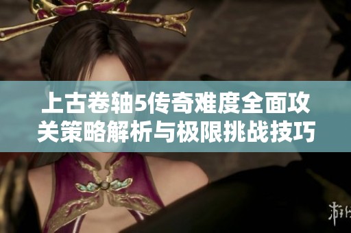 上古卷轴5传奇难度全面攻关策略解析与极限挑战技巧分享