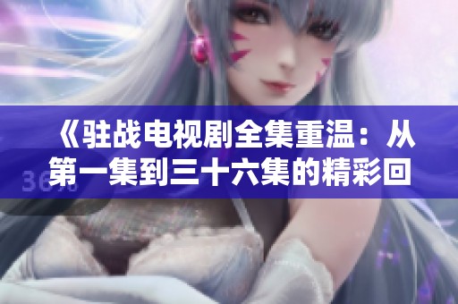 《驻战电视剧全集重温：从第一集到三十六集的精彩回顾与分析》