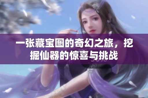 一张藏宝图的奇幻之旅，挖掘仙器的惊喜与挑战