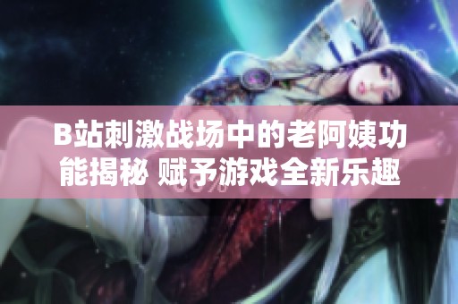 B站刺激战场中的老阿姨功能揭秘 赋予游戏全新乐趣与惊喜