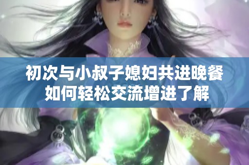 初次与小叔子媳妇共进晚餐 如何轻松交流增进了解